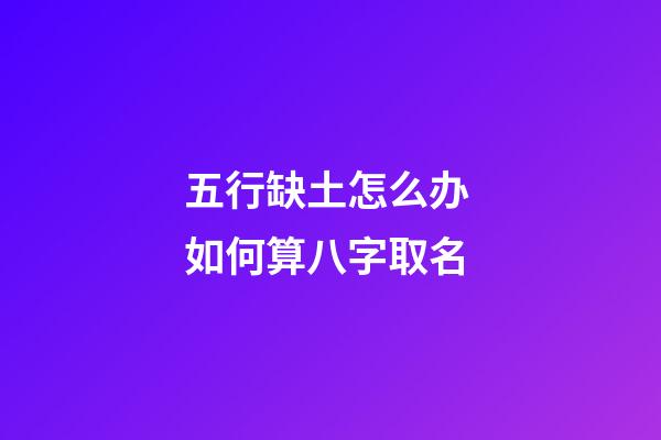 五行缺土怎么办 如何算八字取名
